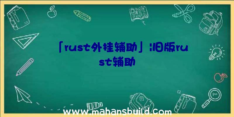 「rust外挂辅助」|旧版rust辅助